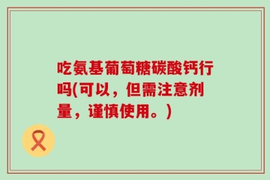 吃氨基葡萄糖碳酸钙行吗(可以，但需注意剂量，谨慎使用。)