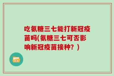 吃氨糖三七能打新冠疫苗吗(氨糖三七可否影响新冠疫苗接种？)