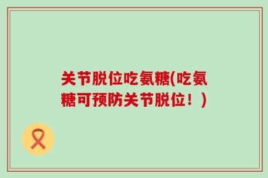 关节脱位吃氨糖(吃氨糖可预防关节脱位！)