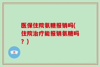 医保住院氨糖报销吗(住院治疗能报销氨糖吗？)