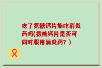 吃了氨糖钙片能吃消炎药吗(氨糖钙片是否可同时服用消炎药？)