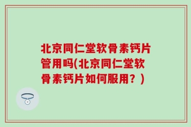 北京同仁堂软骨素钙片管用吗(北京同仁堂软骨素钙片如何服用？)