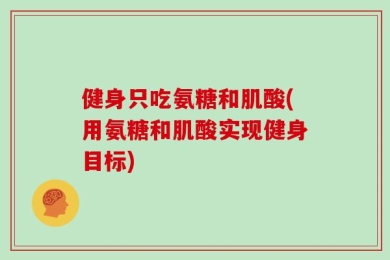 健身只吃氨糖和肌酸(用氨糖和肌酸实现健身目标)