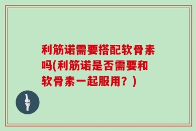利筋诺需要搭配软骨素吗(利筋诺是否需要和软骨素一起服用？)