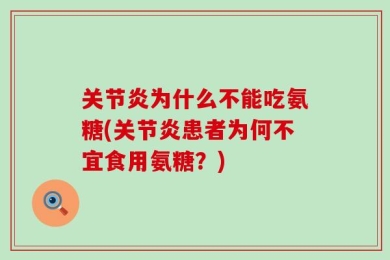 关节炎为什么不能吃氨糖(关节炎患者为何不宜食用氨糖？)