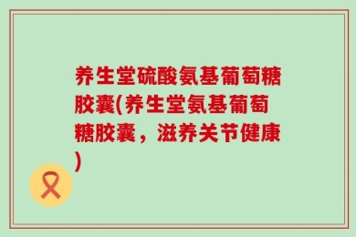 养生堂硫酸氨基葡萄糖胶囊(养生堂氨基葡萄糖胶囊，滋养关节健康)