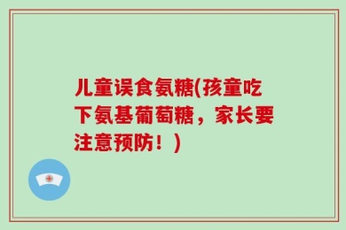 儿童误食氨糖(孩童吃下氨基葡萄糖，家长要注意预防！)