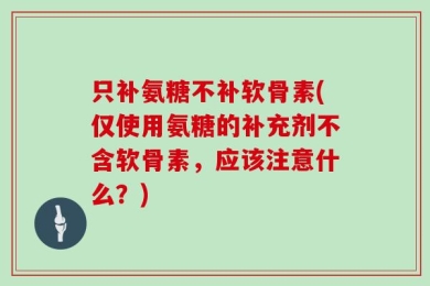 只补氨糖不补软骨素(仅使用氨糖的补充剂不含软骨素，应该注意什么？)