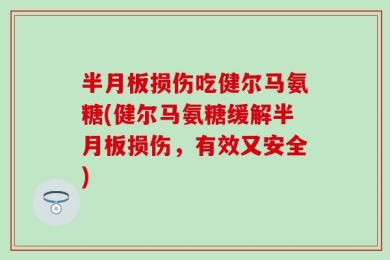 半月板损伤吃健尔马氨糖(健尔马氨糖缓解半月板损伤，有效又安全)