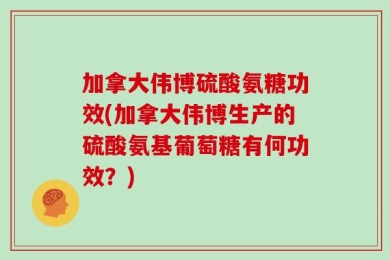加拿大伟博硫酸氨糖功效(加拿大伟博生产的硫酸氨基葡萄糖有何功效？)