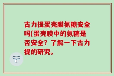 古力提蛋壳膜氨糖安全吗(蛋壳膜中的氨糖是否安全？了解一下古力提的研究。
