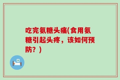 吃完氨糖头痛(食用氨糖引起头疼，该如何预防？)