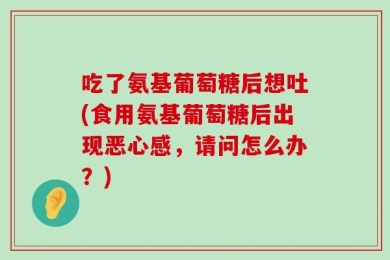 吃了氨基葡萄糖后想吐(食用氨基葡萄糖后出现恶心感，请问怎么办？)