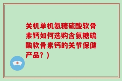 关机单机氨糖硫酸软骨素钙如何选购含氨糖硫酸软骨素钙的关节保健产品？)
