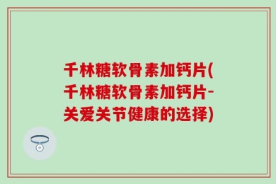 千林糖软骨素加钙片(千林糖软骨素加钙片-关爱关节健康的选择)