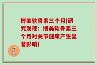博美软骨素三个月(研究发现：博美软骨素三个月对关节健康产生显著影响)