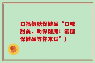 口福氨糖保健品“口味甜美，助你健康！氨糖保健品等你来试”)