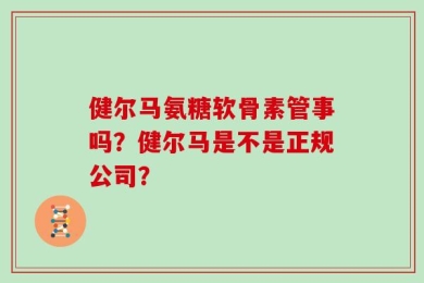 健尔马氨糖软骨素管事吗？健尔马是不是正规公司？