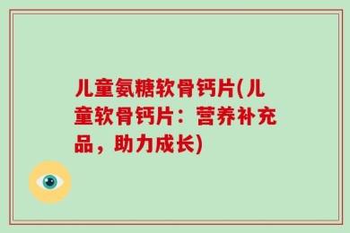 儿童氨糖软骨钙片(儿童软骨钙片：营养补充品，助力成长)