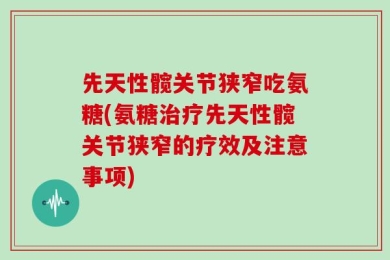 先天性髋关节狭窄吃氨糖(氨糖治疗先天性髋关节狭窄的疗效及注意事项)