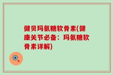 健贝玛氨糖软骨素(健康关节必备：玛氨糖软骨素详解)