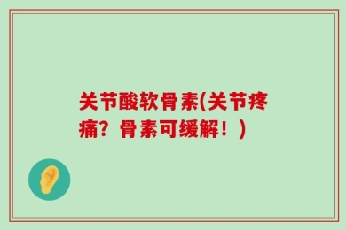 关节酸软骨素(关节疼痛？骨素可缓解！)