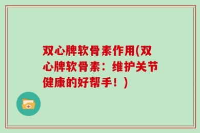 双心牌软骨素作用(双心牌软骨素：维护关节健康的好帮手！)