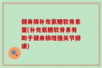 健身族补充氨糖软骨素量(补充氨糖软骨素有助于健身族增强关节健康)