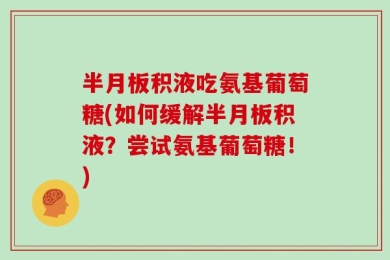 半月板积液吃氨基葡萄糖(如何缓解半月板积液？尝试氨基葡萄糖！)