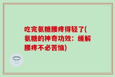 吃完氨糖腰疼得轻了(氨糖的神奇功效：缓解腰疼不必苦恼)