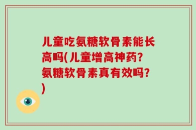 儿童吃氨糖软骨素能长高吗(儿童增高神药？氨糖软骨素真有效吗？)