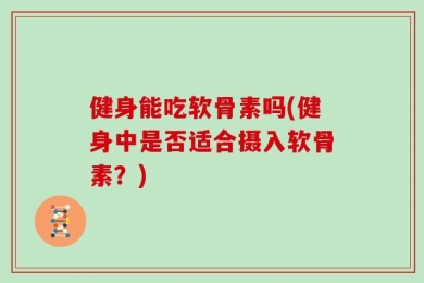 健身能吃软骨素吗(健身中是否适合摄入软骨素？)
