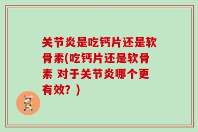 关节炎是吃钙片还是软骨素(吃钙片还是软骨素 对于关节炎哪个更有效？)