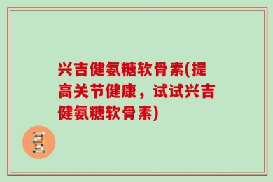 兴吉健氨糖软骨素(提高关节健康，试试兴吉健氨糖软骨素)