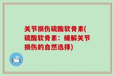 关节损伤硫酸软骨素(硫酸软骨素：缓解关节损伤的自然选择)