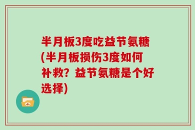半月板3度吃益节氨糖(半月板损伤3度如何补救？益节氨糖是个好选择)