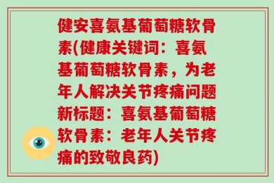 健安喜氨基葡萄糖软骨素(健康关键词：喜氨基葡萄糖软骨素，为老年人解决关节疼痛问题新标题：喜氨基葡萄糖软骨素：老年人关节疼痛的致敬良药)