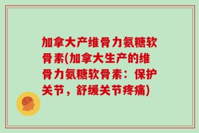 加拿大产维骨力氨糖软骨素(加拿大生产的维骨力氨糖软骨素：保护关节，舒缓关节疼痛)