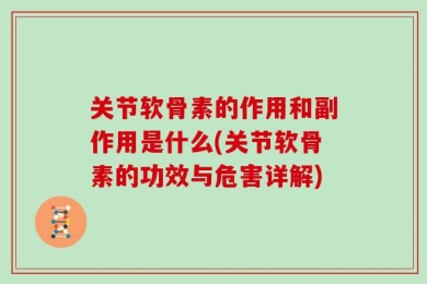 关节软骨素的作用和副作用是什么(关节软骨素的功效与危害详解)