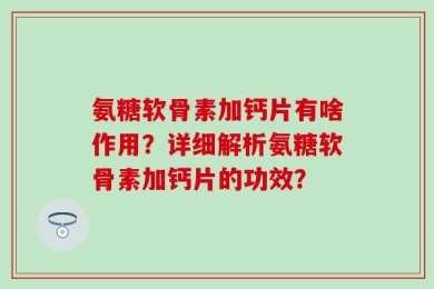 氨糖软骨素加钙片有啥作用？详细解析氨糖软骨素加钙片的功效？