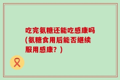 吃完氨糖还能吃感康吗(氨糖食用后能否继续服用感康？)