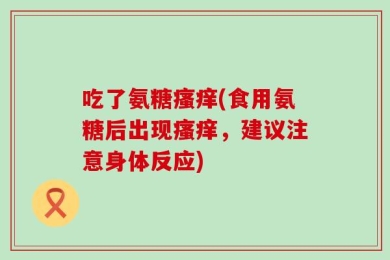 吃了氨糖瘙痒(食用氨糖后出现瘙痒，建议注意身体反应)