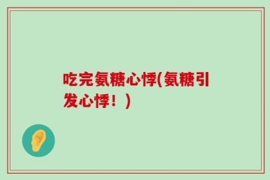 吃完氨糖心悸(氨糖引发心悸！)