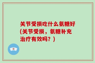 关节受损吃什么氨糖好(关节受损，氨糖补充治疗有效吗？)