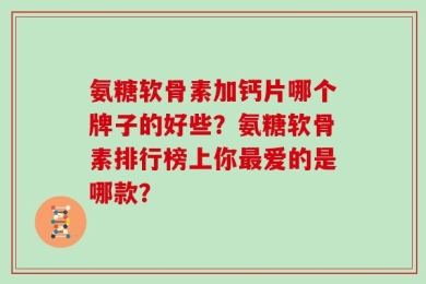 氨糖软骨素加钙片哪个牌子的好些？氨糖软骨素排行榜上你最爱的是哪款？