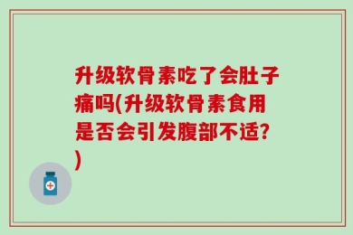 升级软骨素吃了会肚子痛吗(升级软骨素食用是否会引发腹部不适？)