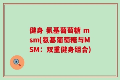 健身 氨基葡萄糖 msm(氨基葡萄糖与MSM：双重健身组合)