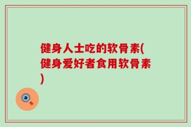 健身人士吃的软骨素(健身爱好者食用软骨素)
