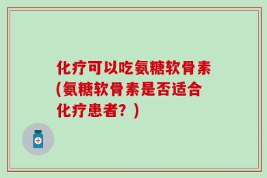 化疗可以吃氨糖软骨素(氨糖软骨素是否适合化疗患者？)