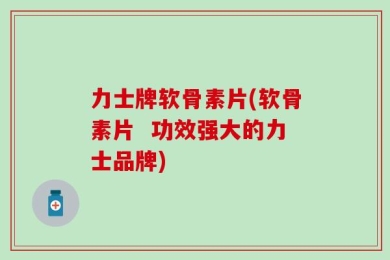 力士牌软骨素片(软骨素片  功效强大的力士品牌)